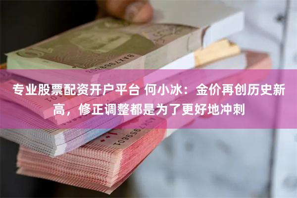 专业股票配资开户平台 何小冰：金价再创历史新高，修正调整都是为了更好地冲刺