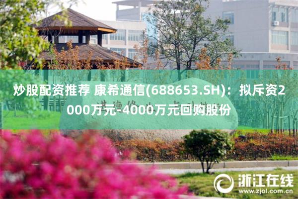 炒股配资推荐 康希通信(688653.SH)：拟斥资2000万元-4000万元回购股份