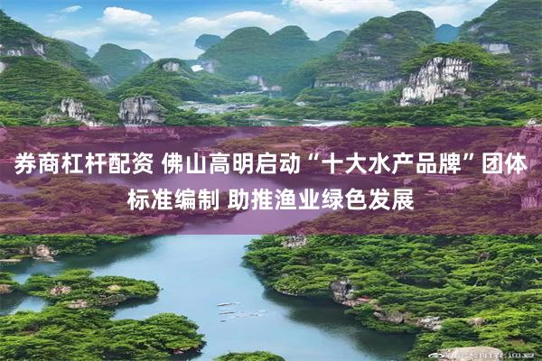 券商杠杆配资 佛山高明启动“十大水产品牌”团体标准编制 助推渔业绿色发展