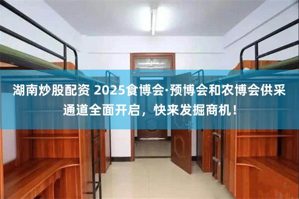 湖南炒股配资 2025食博会·预博会和农博会供采通道全面开启，快来发掘商机！