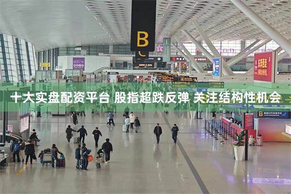 十大实盘配资平台 股指超跌反弹 关注结构性机会