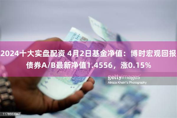 2024十大实盘配资 4月2日基金净值：博时宏观回报债券A/B最新净值1.4556，涨0.15%