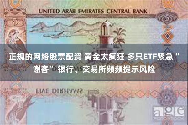 正规的网络股票配资 黄金太疯狂 多只ETF紧急“谢客” 银行、交易所频频提示风险