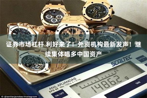 证券市场杠杆 利好来了！外资机构最新发声！继续集体唱多中国资产