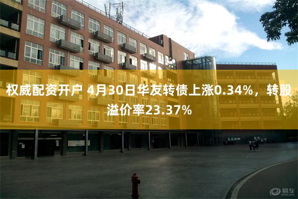 权威配资开户 4月30日华友转债上涨0.34%，转股溢价率23.37%