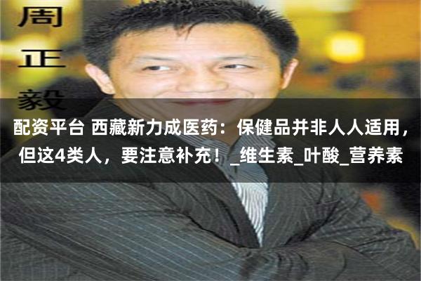 配资平台 西藏新力成医药：保健品并非人人适用，但这4类人，要注意补充！_维生素_叶酸_营养素