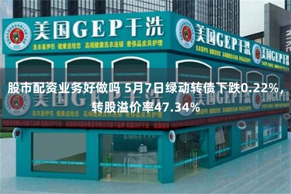 股市配资业务好做吗 5月7日绿动转债下跌0.22%，转股溢价率47.34%