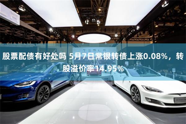 股票配债有好处吗 5月7日常银转债上涨0.08%，转股溢价率14.95%