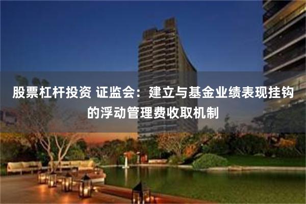 股票杠杆投资 证监会：建立与基金业绩表现挂钩的浮动管理费收取机制