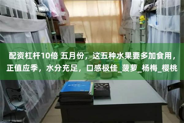 配资杠杆10倍 五月份，这五种水果要多加食用，正值应季，水分充足，口感极佳_菠萝_杨梅_樱桃