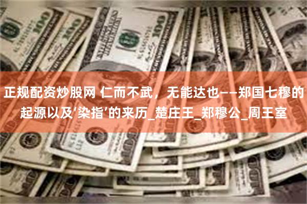 正规配资炒股网 仁而不武，无能达也——郑国七穆的起源以及‘染指’的来历_楚庄王_郑穆公_周王室
