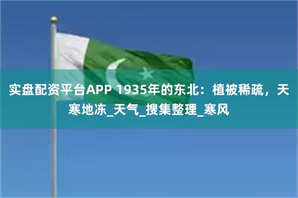 实盘配资平台APP 1935年的东北：植被稀疏，天寒地冻_天气_搜集整理_寒风