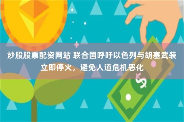 炒股股票配资网站 联合国呼吁以色列与胡塞武装立即停火，避免人道危机恶化