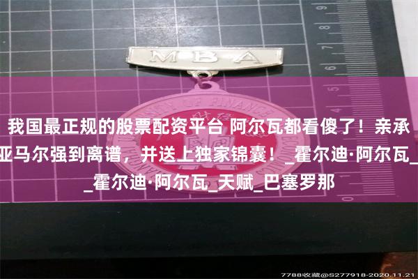 我国最正规的股票配资平台 阿尔瓦都看傻了！亲承巴萨17岁新核亚马尔强到离谱，并送上独家锦囊！_霍尔迪·阿尔瓦_天赋_巴塞罗那