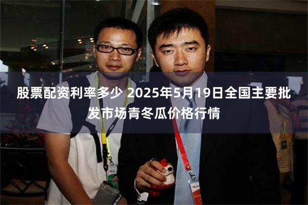 股票配资利率多少 2025年5月19日全国主要批发市场青冬瓜价格行情