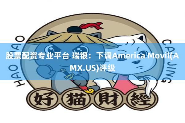股票配资专业平台 瑞银：下调America Movil(AMX.US)评级