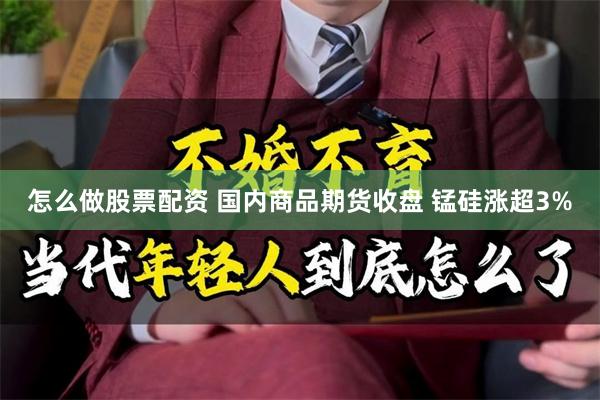 怎么做股票配资 国内商品期货收盘 锰硅涨超3%