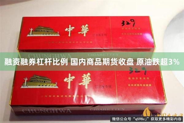 融资融券杠杆比例 国内商品期货收盘 原油跌超3%