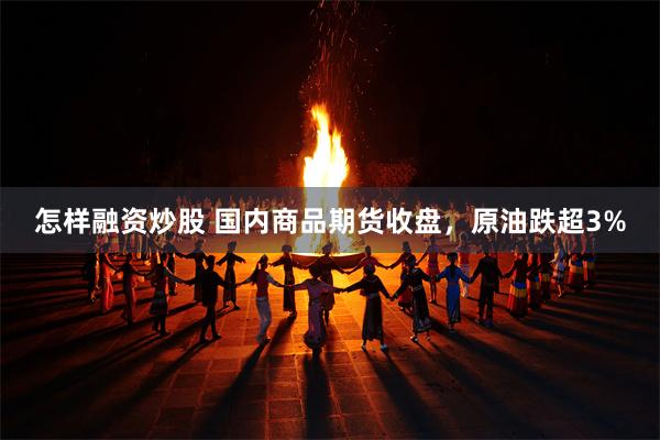 怎样融资炒股 国内商品期货收盘，原油跌超3%