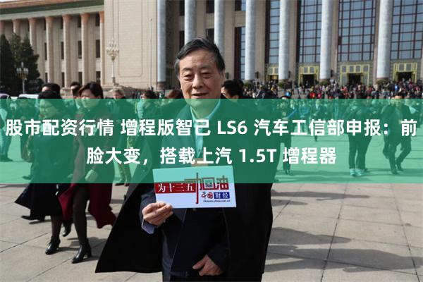 股市配资行情 增程版智己 LS6 汽车工信部申报：前脸大变，搭载上汽 1.5T 增程器