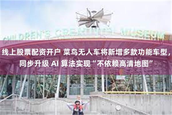 线上股票配资开户 菜鸟无人车将新增多款功能车型，同步升级 AI 算法实现“不依赖高清地图”