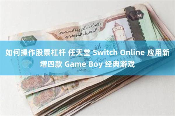 如何操作股票杠杆 任天堂 Switch Online 应用新增四款 Game Boy 经典游戏