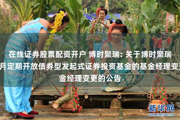 在线证券股票配资开户 博时聚瑞: 关于博时聚瑞纯债6个月定期开放债券型发起式证券投资基金的基金经理变更的公告