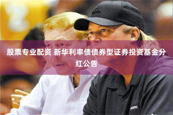 股票专业配资 新华利率债债券型证券投资基金分红公告