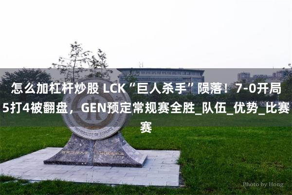怎么加杠杆炒股 LCK“巨人杀手”陨落！7-0开局5打4被翻盘，GEN预定常规赛全胜_队伍_优势_比赛