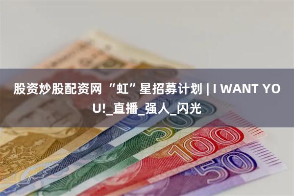 股资炒股配资网 “虹”星招募计划 | I WANT YOU!_直播_强人_闪光