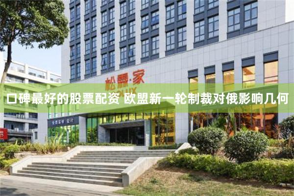口碑最好的股票配资 欧盟新一轮制裁对俄影响几何