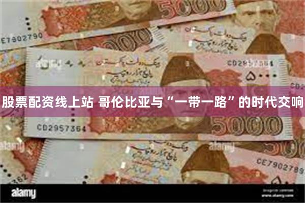 股票配资线上站 哥伦比亚与“一带一路”的时代交响