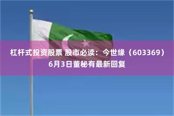 杠杆式投资股票 股市必读：今世缘（603369）6月3日董秘有最新回复