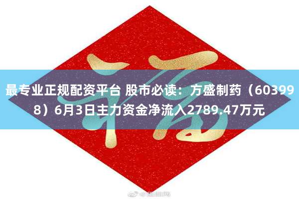 最专业正规配资平台 股市必读：方盛制药（603998）6月3日主力资金净流入2789.47万元