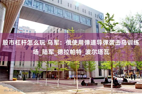 股市杠杆怎么玩 乌军：俄使用弹道导弹袭击乌训练场_陆军_德拉帕特_波尔塔瓦