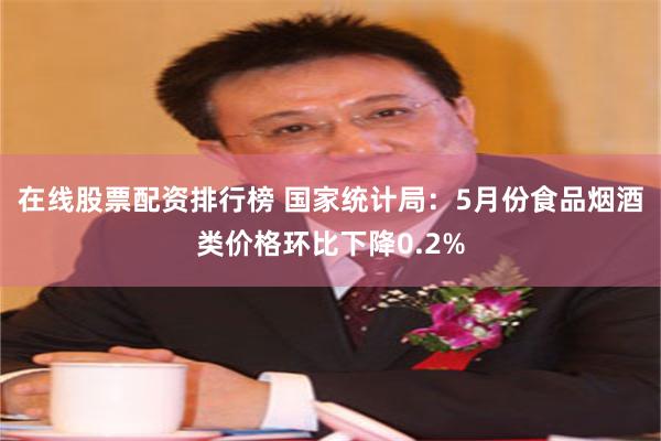 在线股票配资排行榜 国家统计局：5月份食品烟酒类价格环比下降0.2%