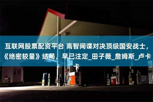 互联网股票配资平台 高智间谍对决顶级国安战士，《绝密较量》结局，早已注定_田子薇_詹姆斯_卢卡