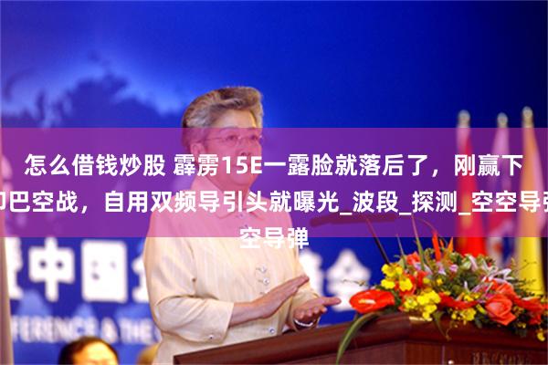 怎么借钱炒股 霹雳15E一露脸就落后了，刚赢下印巴空战，自用双频导引头就曝光_波段_探测_空空导弹