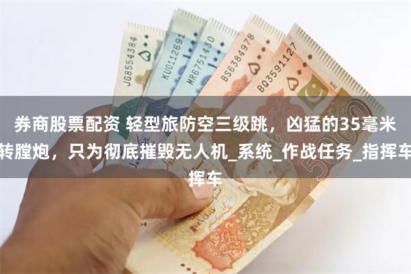 券商股票配资 轻型旅防空三级跳，凶猛的35毫米转膛炮，只为彻底摧毁无人机_系统_作战任务_指挥车