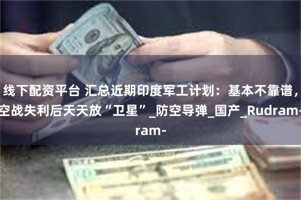线下配资平台 汇总近期印度军工计划：基本不靠谱，空战失利后天天放“卫星”_防空导弹_国产_Rudram-