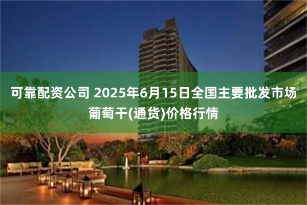 可靠配资公司 2025年6月15日全国主要批发市场葡萄干(通货)价格行情