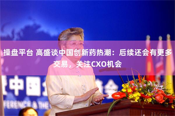 操盘平台 高盛谈中国创新药热潮：后续还会有更多交易，关注CXO机会