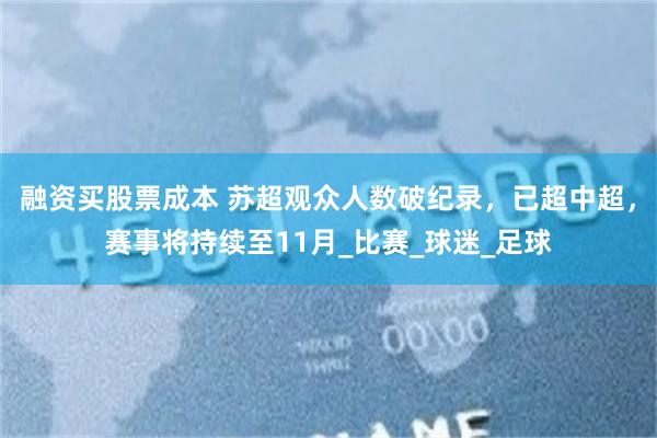 融资买股票成本 苏超观众人数破纪录，已超中超，赛事将持续至11月_比赛_球迷_足球