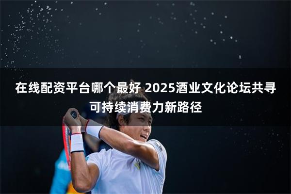 在线配资平台哪个最好 2025酒业文化论坛共寻可持续消费力新路径