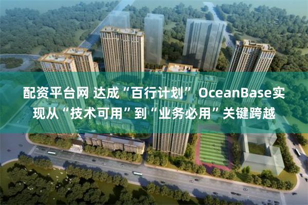 配资平台网 达成“百行计划” OceanBase实现从“技术可用”到“业务必用”关键跨越