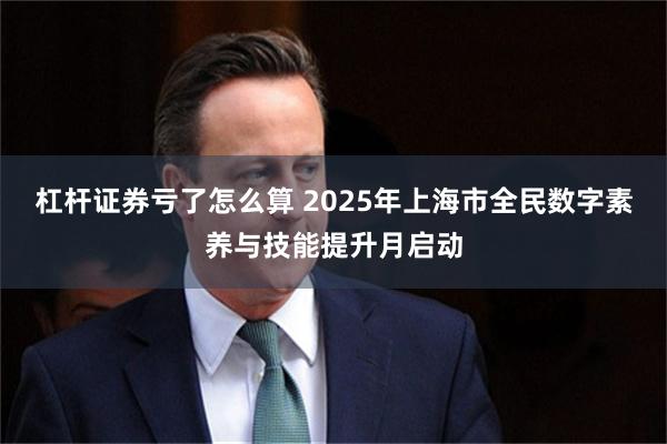 杠杆证券亏了怎么算 2025年上海市全民数字素养与技能提升月启动