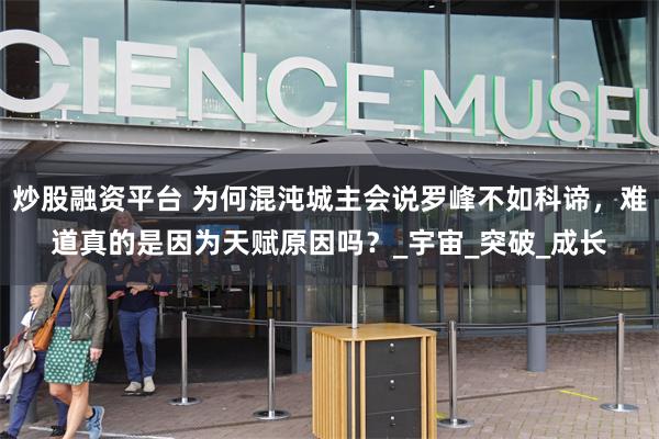 炒股融资平台 为何混沌城主会说罗峰不如科谛，难道真的是因为天赋原因吗？_宇宙_突破_成长