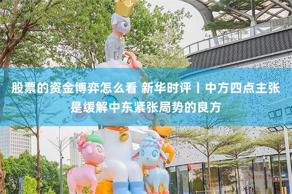 股票的资金博弈怎么看 新华时评丨中方四点主张是缓解中东紧张局势的良方