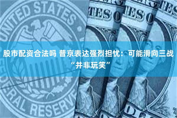 股市配资合法吗 普京表达强烈担忧：可能滑向三战 “并非玩笑”