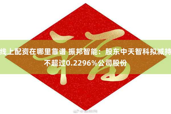 线上配资在哪里靠谱 振邦智能：股东中天智科拟减持不超过0.2296%公司股份